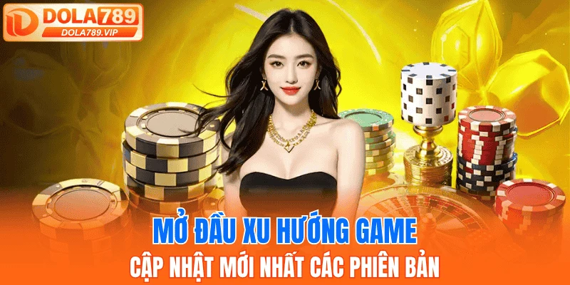 Mở đầu xu hướng game, cập nhật mới nhất các phiên bản