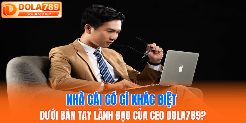 Nhà cái có gì khác biệt dưới bàn tay lãnh đạo của CEO DOLA789?